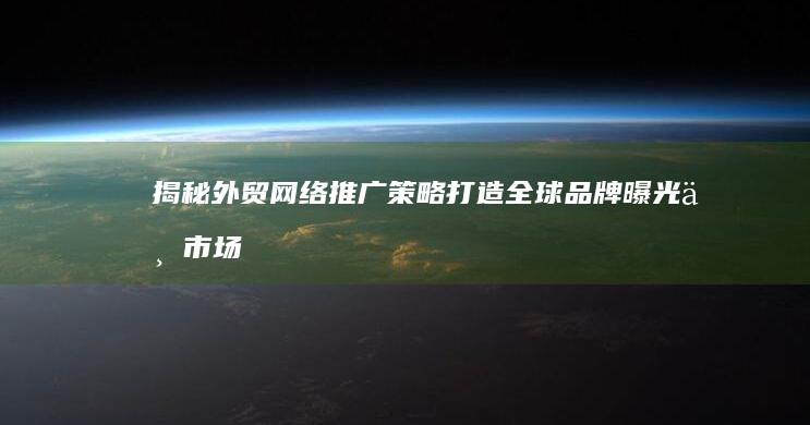 揭秘外贸网络推广策略：打造全球品牌曝光与市场营销