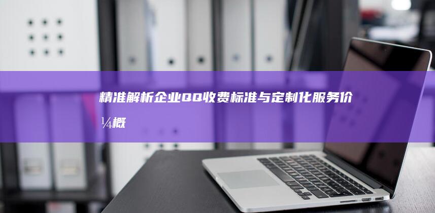 精准解析：企业QQ收费标准与定制化服务价格概览